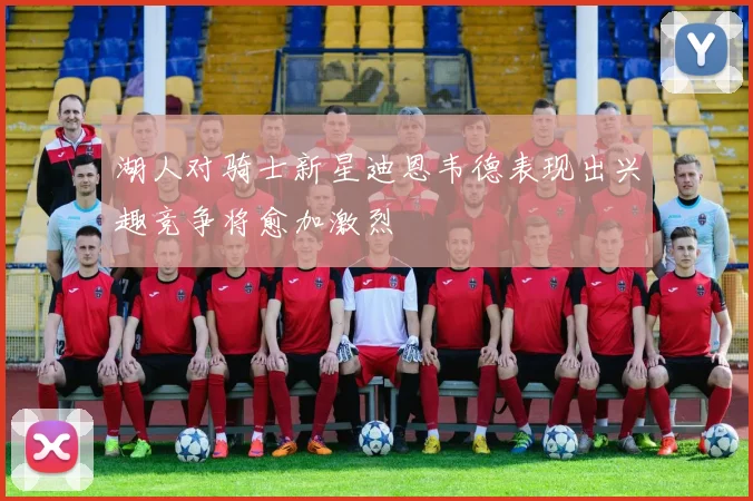 湖人对骑士新星迪恩韦德表现出兴趣竞争将愈加激烈
