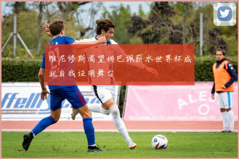 维尼修斯渴望姆巴佩薪水世界杯成就自我证明舞台