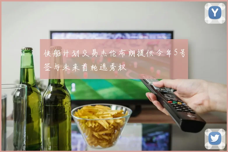 快船计划交易杰伦布朗提供今年5号签与未来首轮选秀权