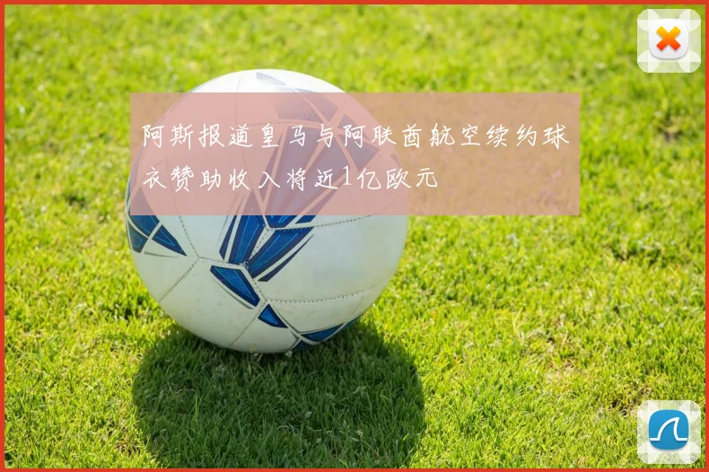 阿斯报道皇马与阿联酋航空续约球衣赞助收入将近1亿欧元
