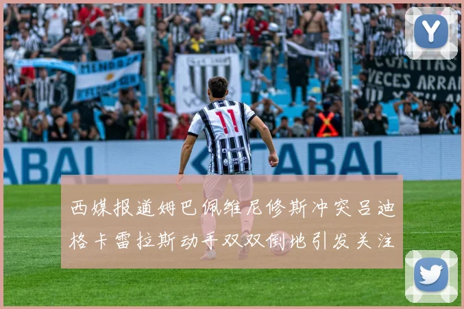 西媒报道姆巴佩维尼修斯冲突吕迪格卡雷拉斯动手双双倒地引发关注