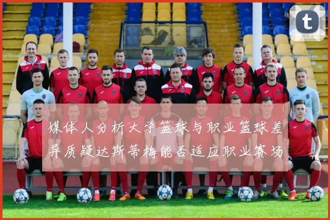 媒体人分析大学篮球与职业篮球差异质疑达斯蒂梅能否适应职业赛场