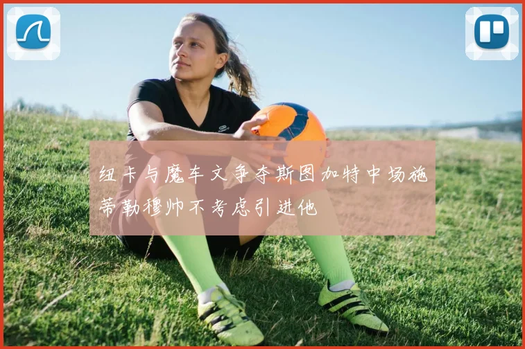 纽卡与魔车文争夺斯图加特中场施蒂勒穆帅不考虑引进他