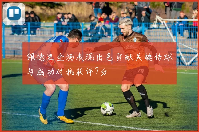 佩德里全场表现出色贡献关键传球与成功对抗获评7分