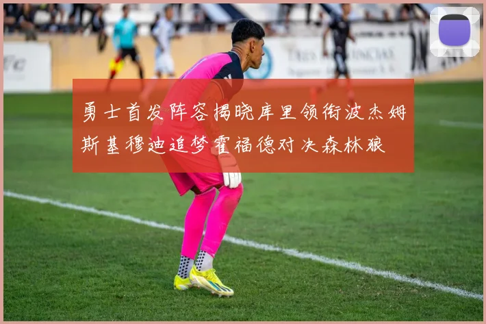 勇士首发阵容揭晓库里领衔波杰姆斯基穆迪追梦霍福德对决森林狼