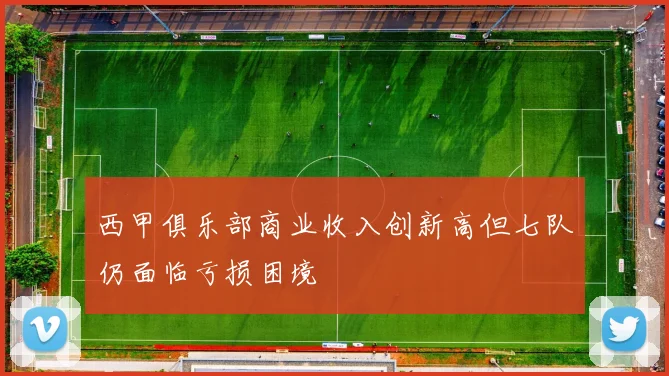 西甲俱乐部商业收入创新高但七队仍面临亏损困境