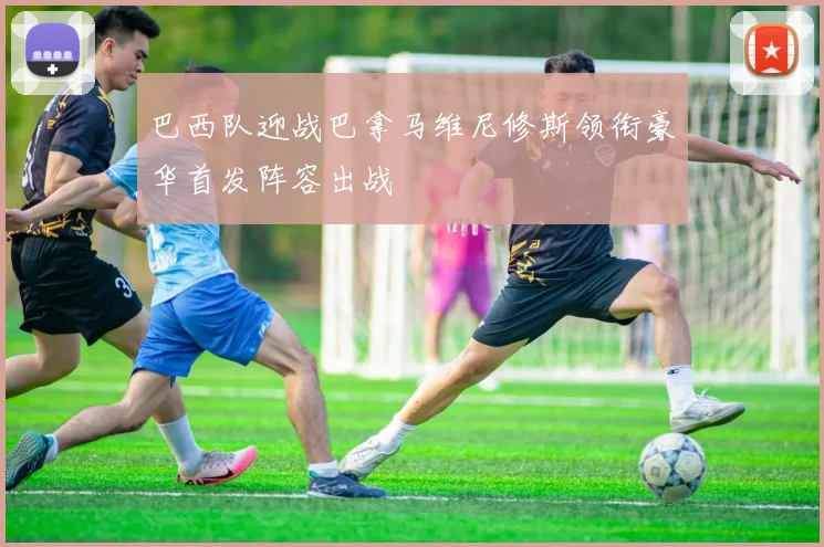 巴西队迎战巴拿马维尼修斯领衔豪华首发阵容出战