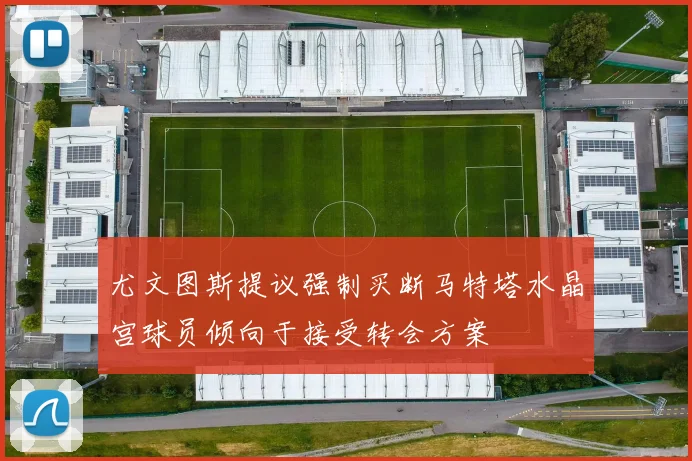 尤文图斯提议强制买断马特塔水晶宫球员倾向于接受转会方案