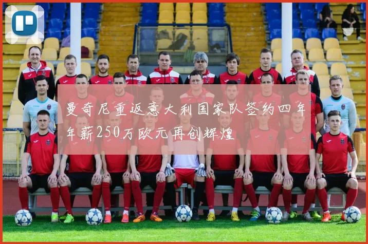 曼奇尼重返意大利国家队签约四年年薪250万欧元再创辉煌