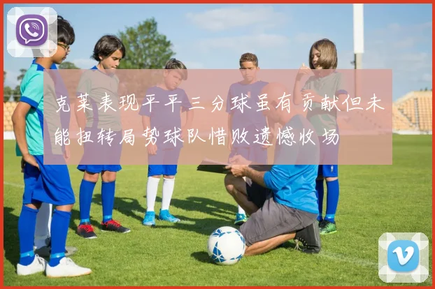 克莱表现平平三分球虽有贡献但未能扭转局势球队惜败遗憾收场