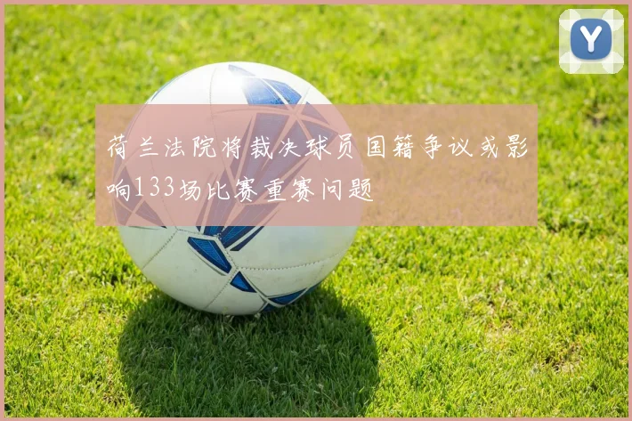 荷兰法院将裁决球员国籍争议或影响133场比赛重赛问题