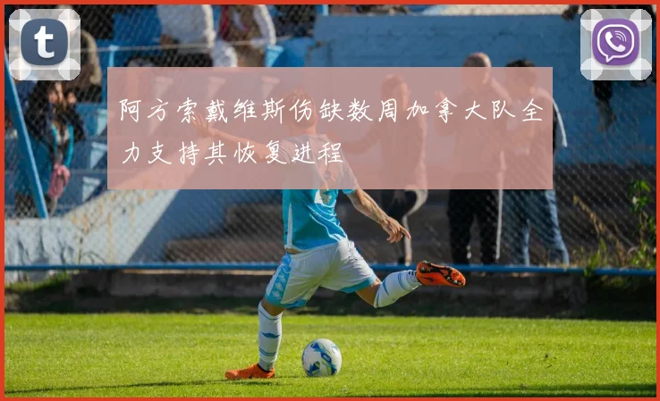 阿方索戴维斯伤缺数周加拿大队全力支持其恢复进程