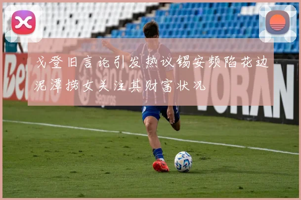 戈登旧言论引发热议锡安频陷花边泥潭捞女关注其财富状况