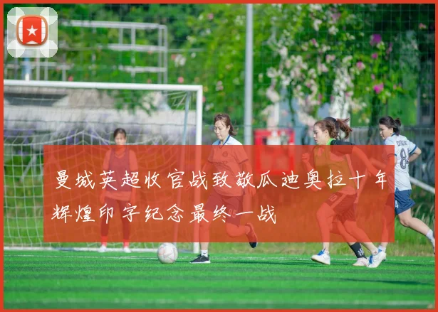 曼城英超收官战致敬瓜迪奥拉十年辉煌印字纪念最终一战