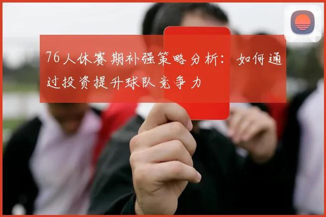 76人休赛期补强策略分析：如何通过投资提升球队竞争力