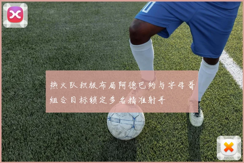 热火队积极布局阿德巴约与字母哥组合目标锁定多名精准射手