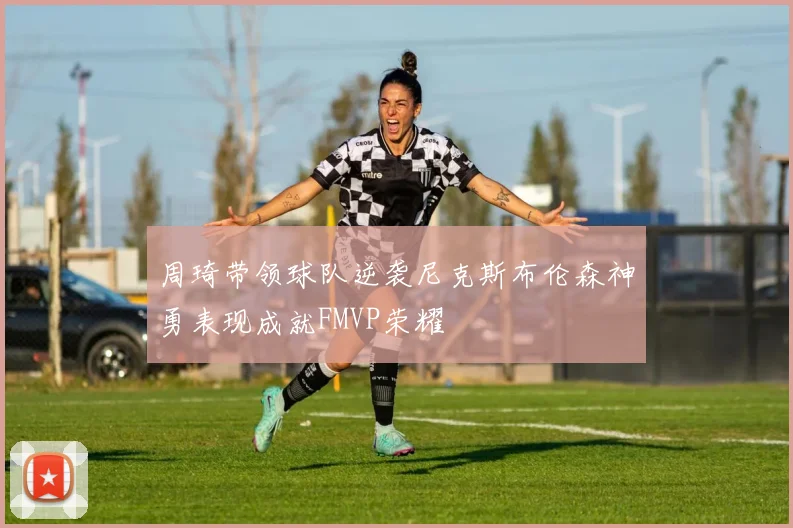 周琦带领球队逆袭尼克斯布伦森神勇表现成就FMVP荣耀