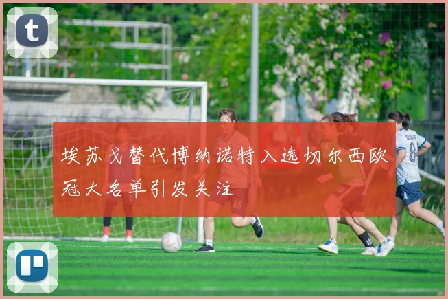 埃苏戈替代博纳诺特入选切尔西欧冠大名单引发关注