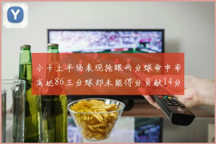 小卡上半场表现抢眼两分球命中率高达86三分球却未能得分贡献14分7板2助1断