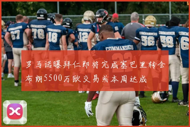 罗马诺曝拜仁即将完成塞巴里转会布朗5500万欧交易或本周达成