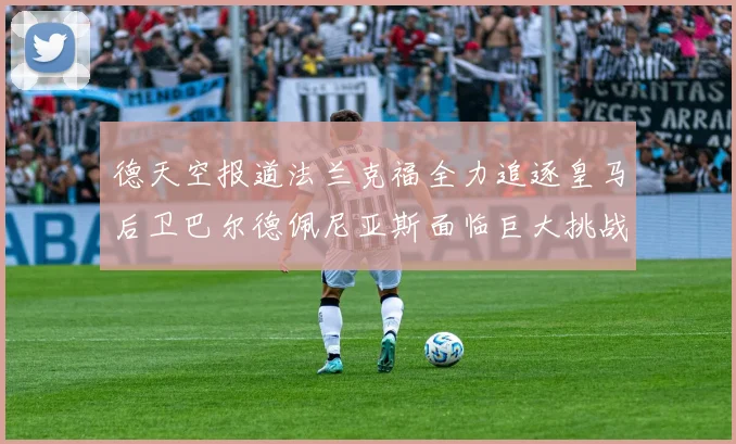 德天空报道法兰克福全力追逐皇马后卫巴尔德佩尼亚斯面临巨大挑战