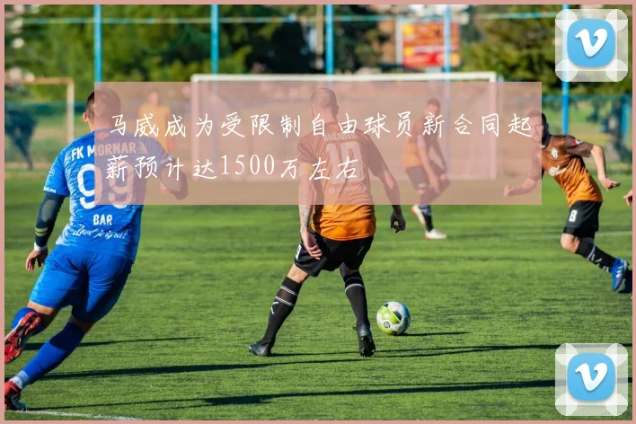 马威成为受限制自由球员新合同起薪预计达1500万左右