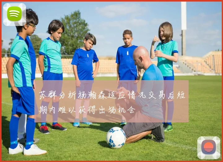 苏群分析杨瀚森适应情况交易后短期内难以获得出场机会