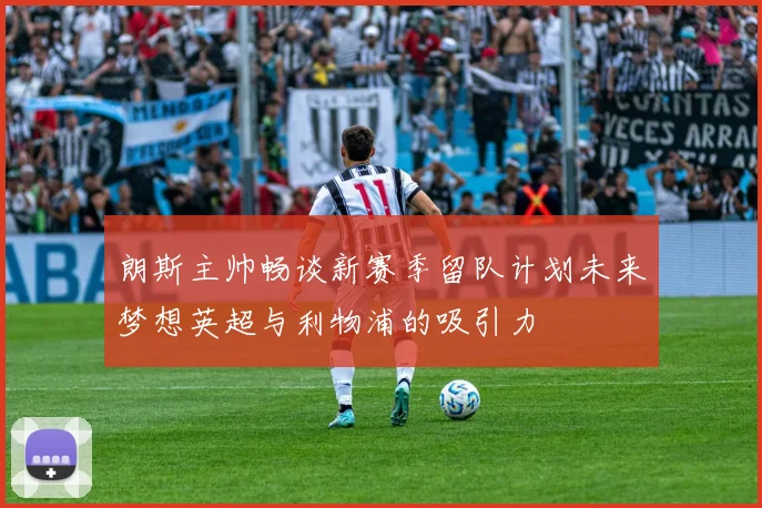 朗斯主帅畅谈新赛季留队计划未来梦想英超与利物浦的吸引力