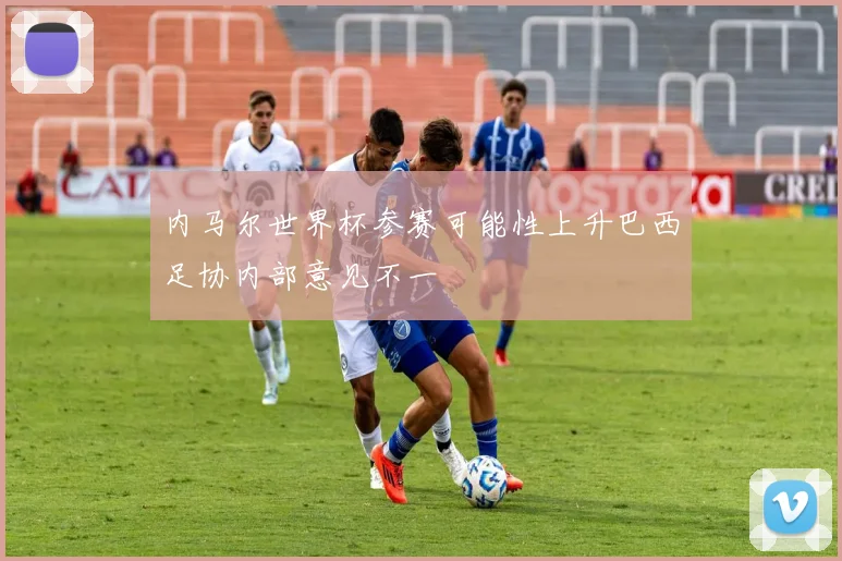 内马尔世界杯参赛可能性上升巴西足协内部意见不一