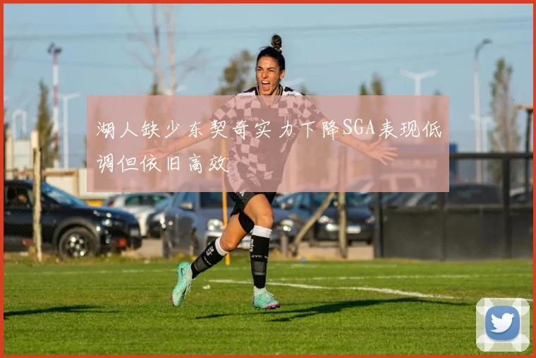 湖人缺少东契奇实力下降SGA表现低调但依旧高效