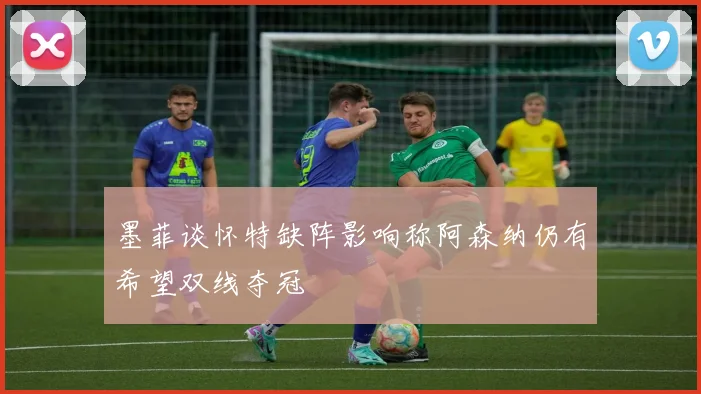 墨菲谈怀特缺阵影响称阿森纳仍有希望双线夺冠