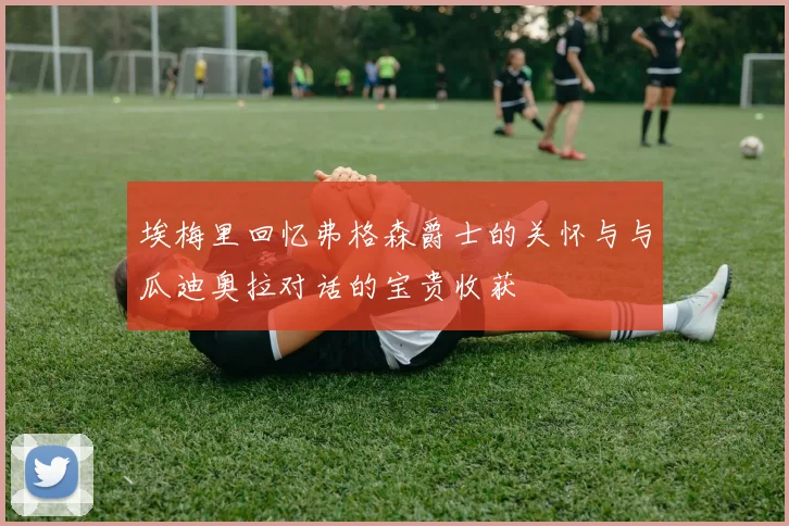 埃梅里回忆弗格森爵士的关怀与与瓜迪奥拉对话的宝贵收获
