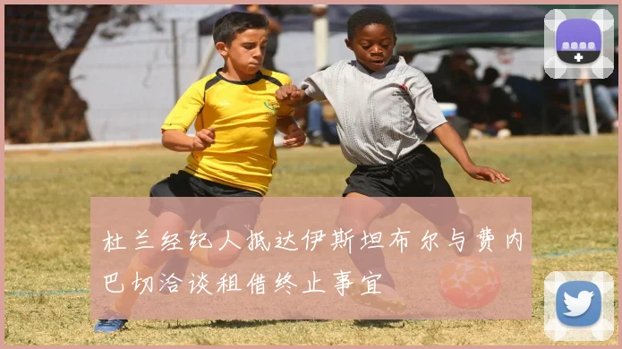 杜兰经纪人抵达伊斯坦布尔与费内巴切洽谈租借终止事宜
