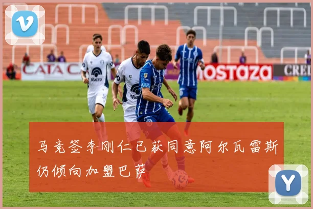 马竞签李刚仁已获同意阿尔瓦雷斯仍倾向加盟巴萨