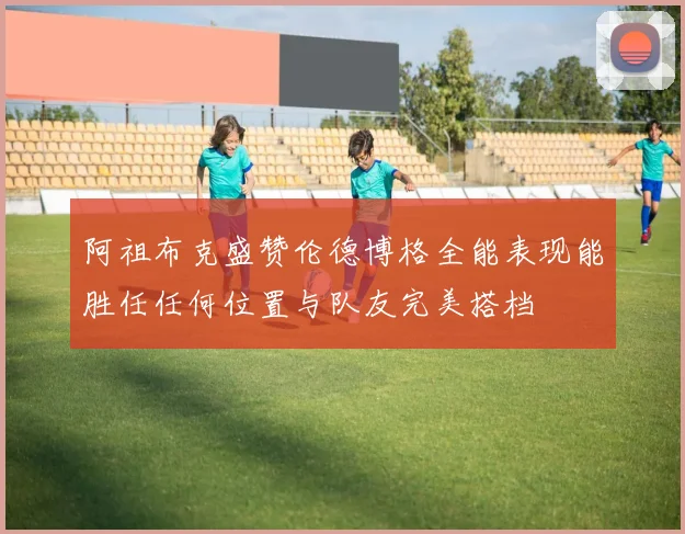 阿祖布克盛赞伦德博格全能表现能胜任任何位置与队友完美搭档