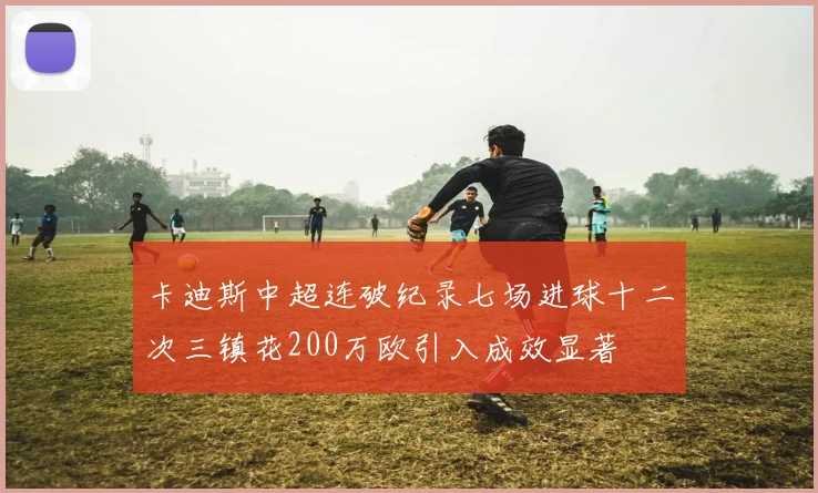 卡迪斯中超连破纪录七场进球十二次三镇花200万欧引入成效显著